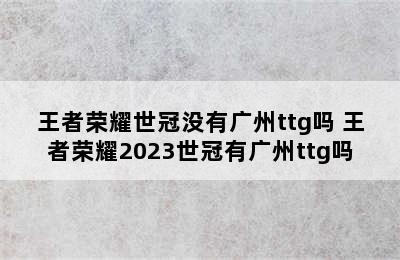 王者荣耀世冠没有广州ttg吗 王者荣耀2023世冠有广州ttg吗